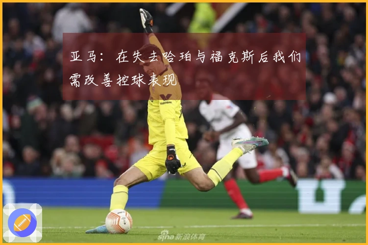 亚马：在失去哈珀与福克斯后我们需改善控球表现