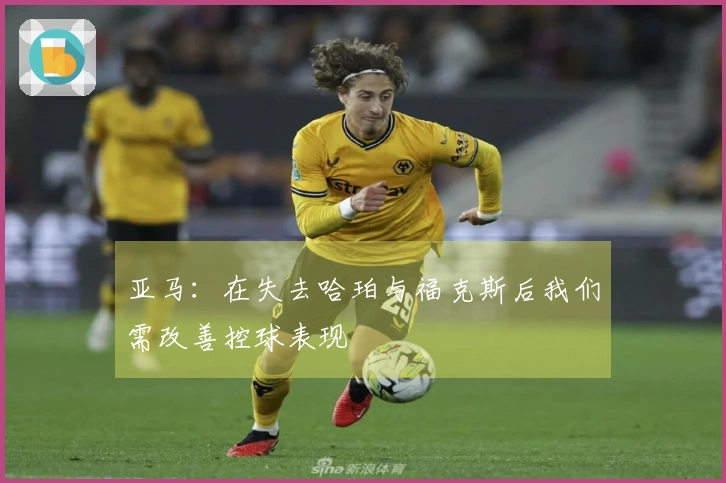 亚马：在失去哈珀与福克斯后我们需改善控球表现